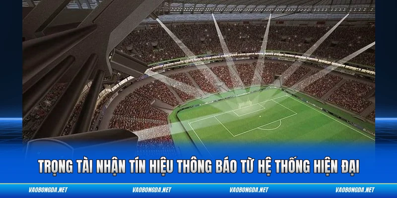 Trọng tài nhận tín hiệu thông báo từ hệ thống hiện đại